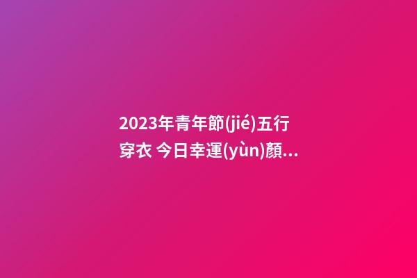 2023年青年節(jié)五行穿衣 今日幸運(yùn)顏色是什么
